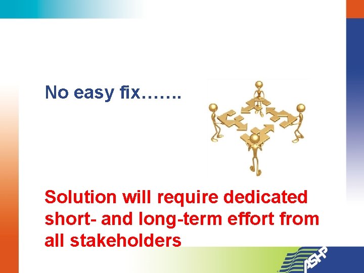 No easy fix……. Solution will require dedicated short- and long-term effort from all stakeholders