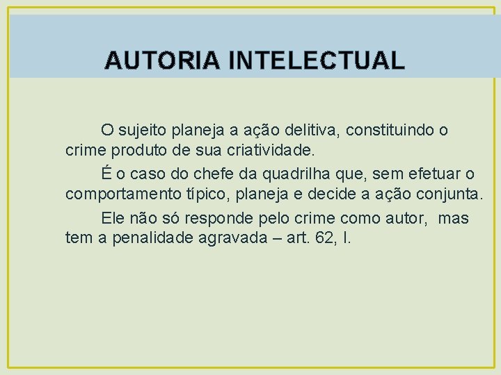 AUTORIA INTELECTUAL O sujeito planeja a ação delitiva, constituindo o crime produto de sua