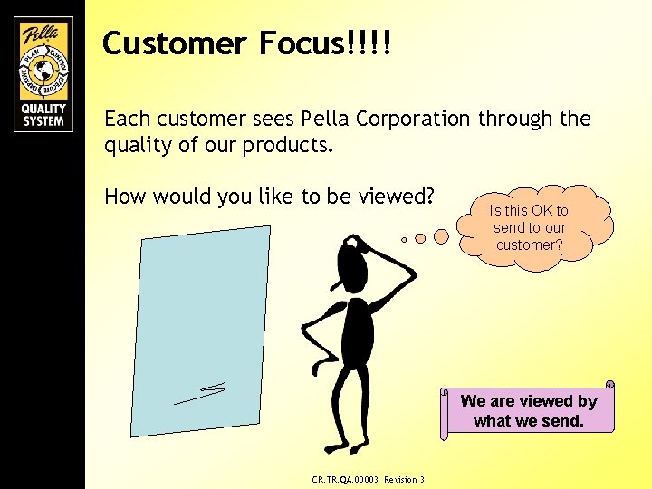 Customer Focus!!!! Each customer sees Pella Corporation through the quality of our products. How