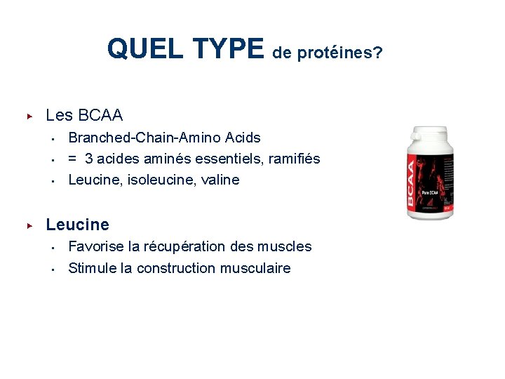 QUEL TYPE de protéines? ▶ Les BCAA • • • ▶ Branched-Chain-Amino Acids =