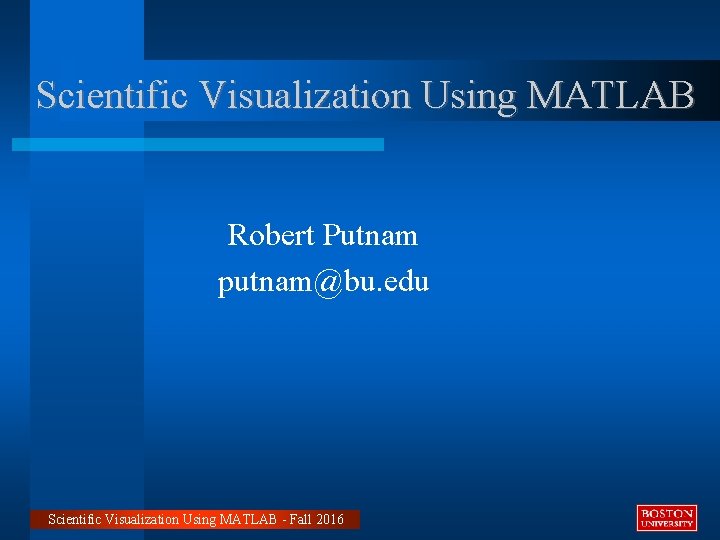Scientific Visualization Using MATLAB Robert Putnam putnam@bu. edu Scientific Visualization Using MATLAB - Fall