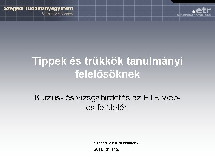 Tippek és trükkök tanulmányi felelősöknek Kurzus- és vizsgahirdetés az ETR webes felületén Szeged, 2010.