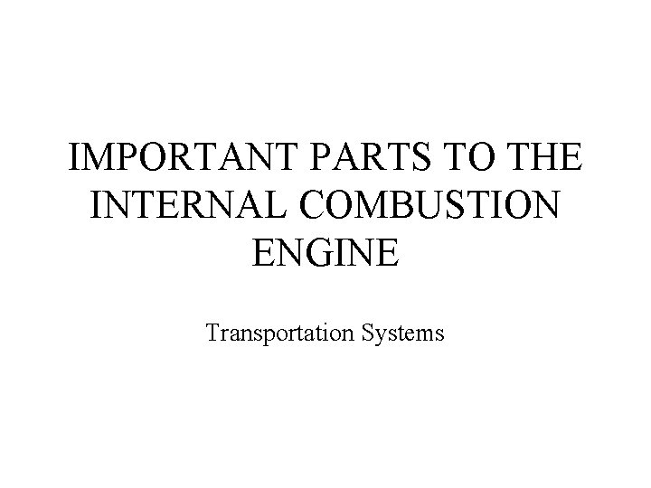 IMPORTANT PARTS TO THE INTERNAL COMBUSTION ENGINE Transportation Systems 