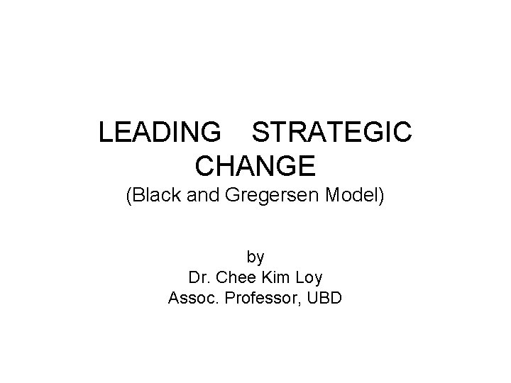 LEADING STRATEGIC CHANGE (Black and Gregersen Model) by Dr. Chee Kim Loy Assoc. Professor,