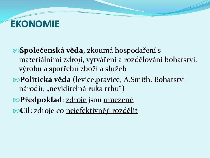 EKONOMIE Společenská věda, zkoumá hospodaření s materiálními zdroji, vytváření a rozdělování bohatství, výrobu a