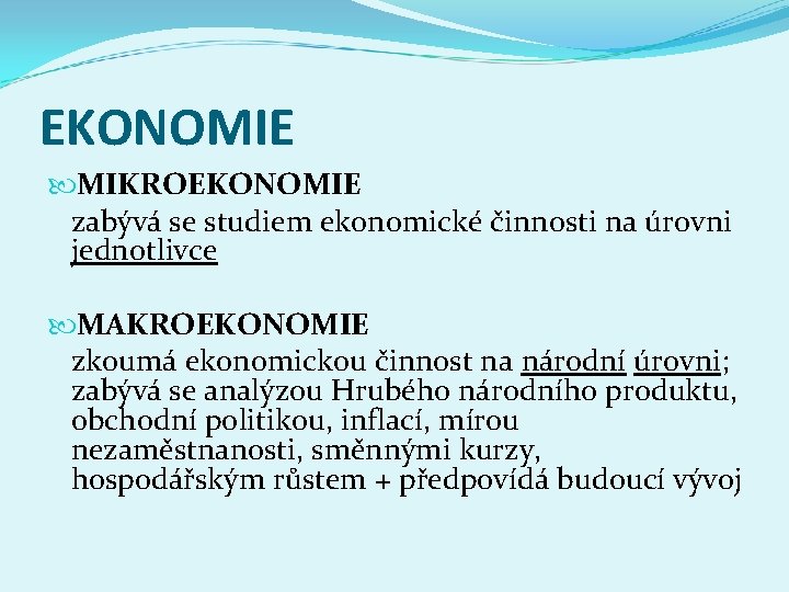 EKONOMIE MIKROEKONOMIE zabývá se studiem ekonomické činnosti na úrovni jednotlivce MAKROEKONOMIE zkoumá ekonomickou činnost