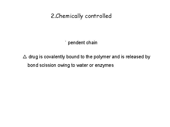 2. Chemically controlled ˙ pendent chain △ drug is covalently bound to the polymer