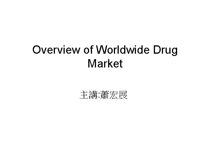 Overview of Worldwide Drug Market 主講: 蕭宏展 