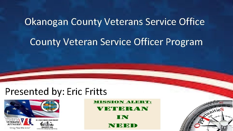 Okanogan County Veterans Service Office County Veteran Service Officer Program Presented by: Eric Fritts