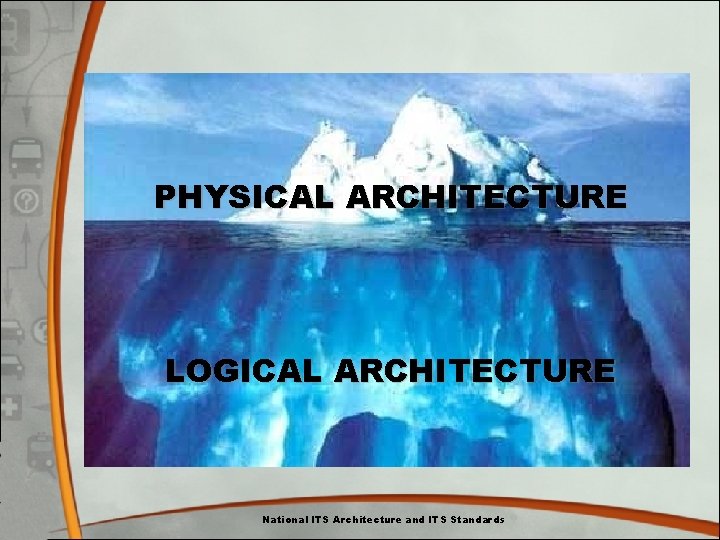 PHYSICAL ARCHITECTURE LOGICAL ARCHITECTURE National ITS Architecture and ITS Standards PHYSICAL ARCHITECTURE LOGICAL ARCHITECTURE National ITS Architecture and ITS Standards