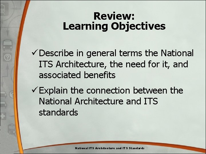 Review: Learning Objectives ü Describe in general terms the National ITS Architecture, the need Review: Learning Objectives ü Describe in general terms the National ITS Architecture, the need