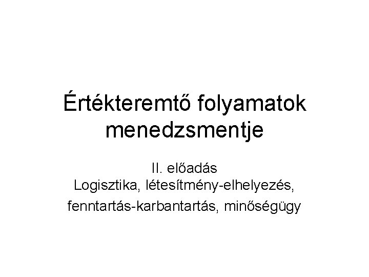 Értékteremtő folyamatok menedzsmentje II. előadás Logisztika, létesítmény-elhelyezés, fenntartás-karbantartás, minőségügy 