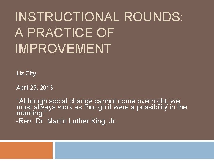 INSTRUCTIONAL ROUNDS: A PRACTICE OF IMPROVEMENT Liz City April 25, 2013 "Although social change