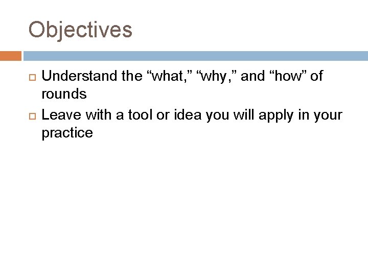 Objectives Understand the “what, ” “why, ” and “how” of rounds Leave with a