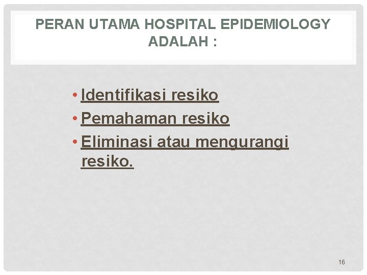 PERAN UTAMA HOSPITAL EPIDEMIOLOGY ADALAH : • Identifikasi resiko • Pemahaman resiko • Eliminasi