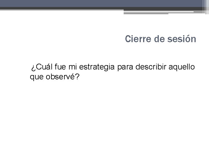 Cierre de sesión ¿Cuál fue mi estrategia para describir aquello que observé? Cierre de sesión ¿Cuál fue mi estrategia para describir aquello que observé?
