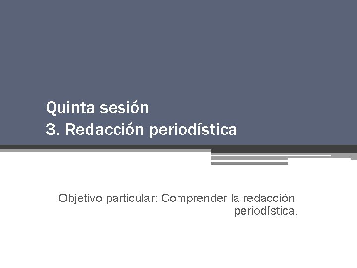 Quinta sesión 3. Redacción periodística Objetivo particular: Comprender la redacción periodística. Quinta sesión 3. Redacción periodística Objetivo particular: Comprender la redacción periodística.