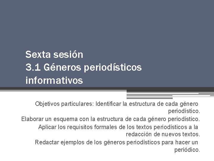 Sexta sesión 3. 1 Géneros periodísticos informativos Objetivos particulares: Identificar la estructura de cada Sexta sesión 3. 1 Géneros periodísticos informativos Objetivos particulares: Identificar la estructura de cada