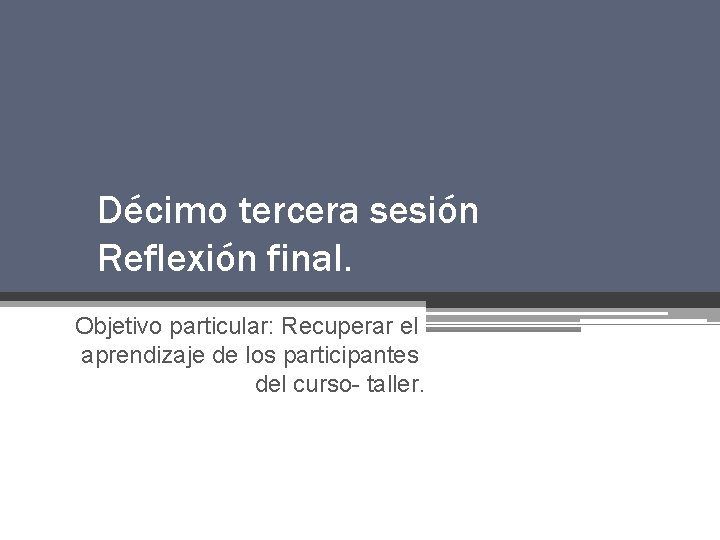 Décimo tercera sesión Reflexión final. Objetivo particular: Recuperar el aprendizaje de los participantes del Décimo tercera sesión Reflexión final. Objetivo particular: Recuperar el aprendizaje de los participantes del