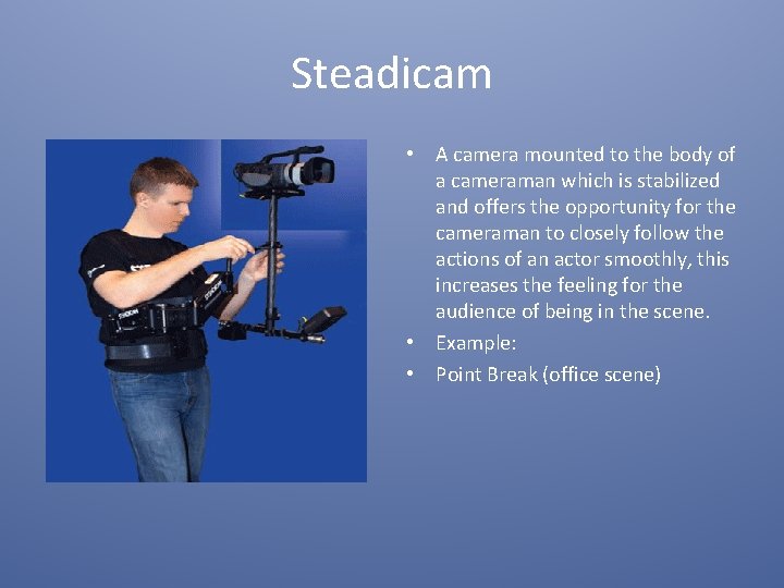 Steadicam • A camera mounted to the body of a cameraman which is stabilized