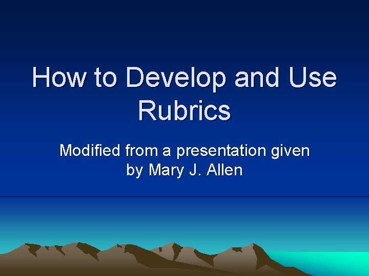 How to Develop and Use Rubrics Modified from a presentation given by Mary J.