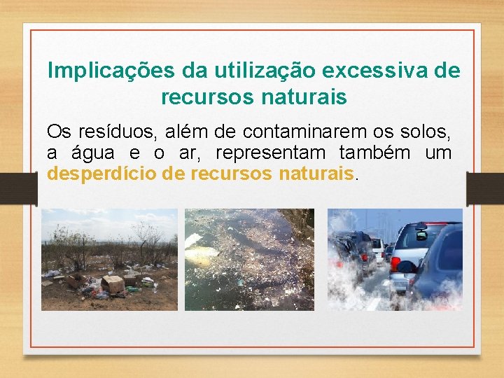 Implicações da utilização excessiva de recursos naturais Os resíduos, além de contaminarem os solos, Implicações da utilização excessiva de recursos naturais Os resíduos, além de contaminarem os solos,