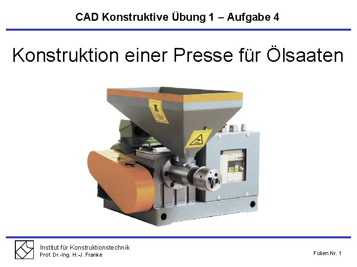 CAD Konstruktive Übung 1 – Aufgabe 4 Konstruktion einer Presse für Ölsaaten Institut für