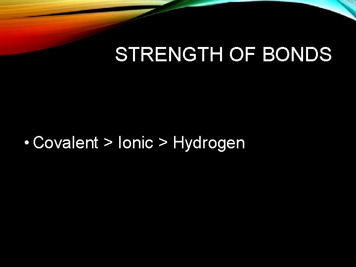 STRENGTH OF BONDS • Covalent > Ionic > Hydrogen 