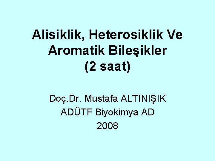 Alisiklik, Heterosiklik Ve Aromatik Bileşikler (2 saat) Doç. Dr. Mustafa ALTINIŞIK ADÜTF Biyokimya AD