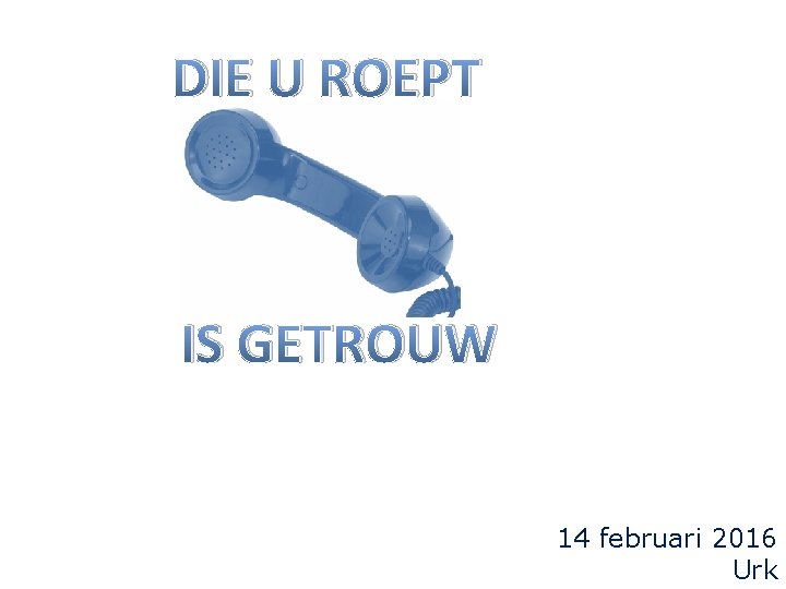 DIE U ROEPT IS GETROUW 14 februari 2016 Urk 