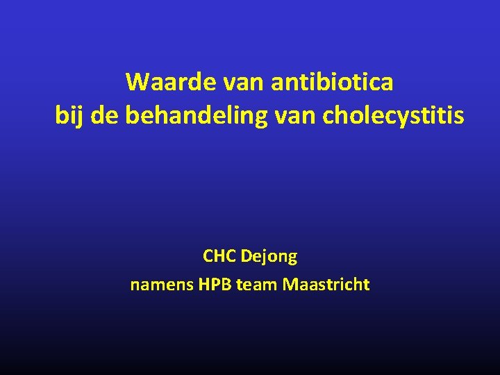 Waarde van antibiotica bij de behandeling van cholecystitis CHC Dejong namens HPB team Maastricht