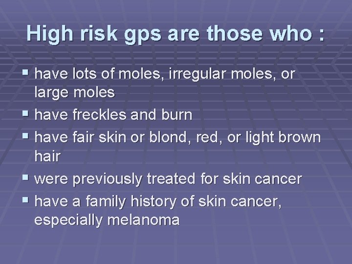 High risk gps are those who : have lots of moles, irregular moles, or