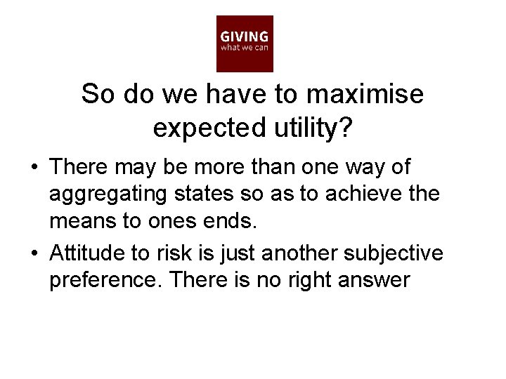 So do we have to maximise expected utility? • There may be more than