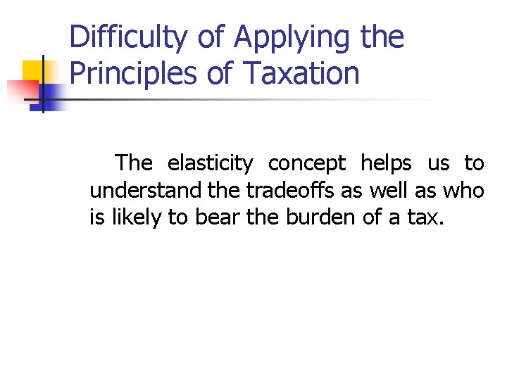 Difficulty of Applying the Principles of Taxation The elasticity concept helps us to understand