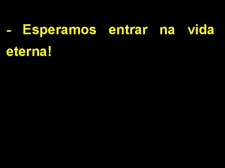 - Esperamos entrar na vida eterna! 