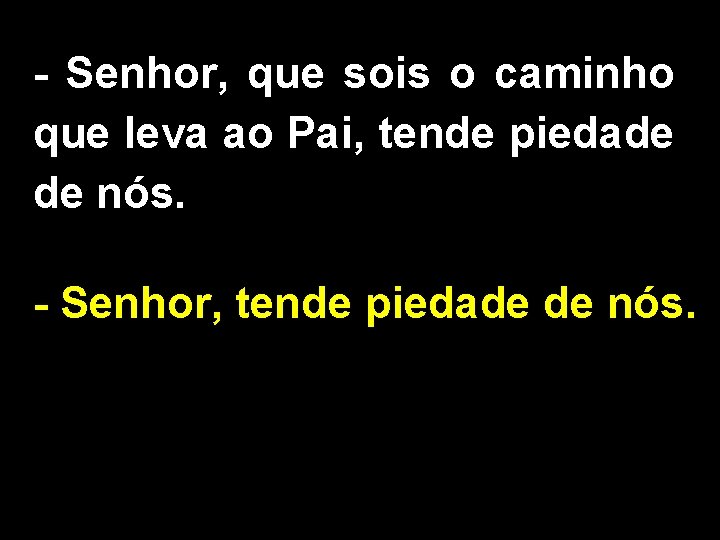 - Senhor, que sois o caminho que leva ao Pai, tende piedade de nós.