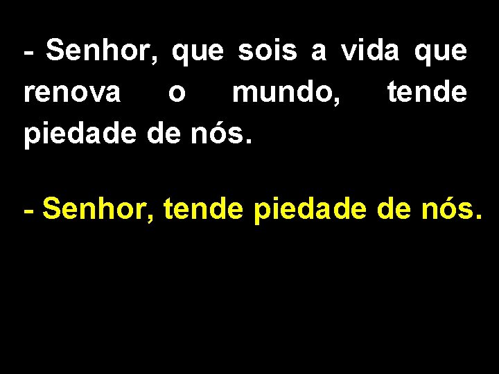 - Senhor, que sois a vida que renova o mundo, tende piedade de nós.