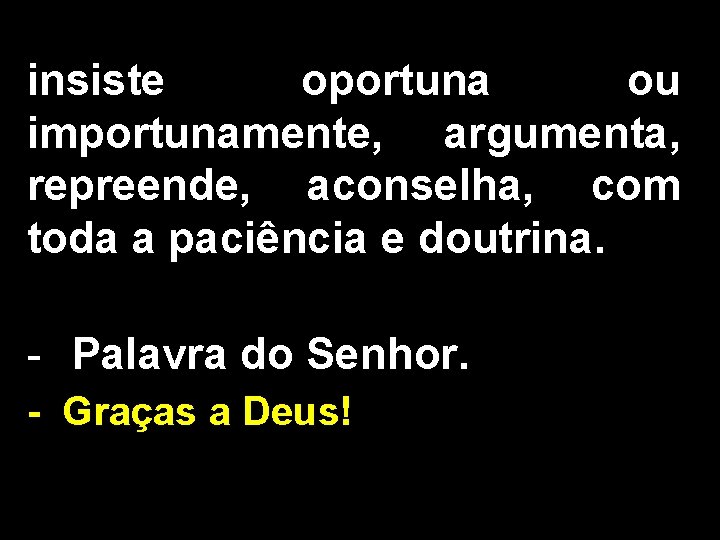 insiste oportuna ou importunamente, argumenta, repreende, aconselha, com toda a paciência e doutrina. -