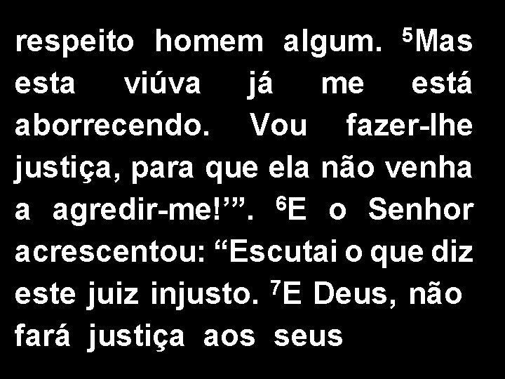 5 Mas respeito homem algum. esta viúva já me está aborrecendo. Vou fazer-lhe justiça,