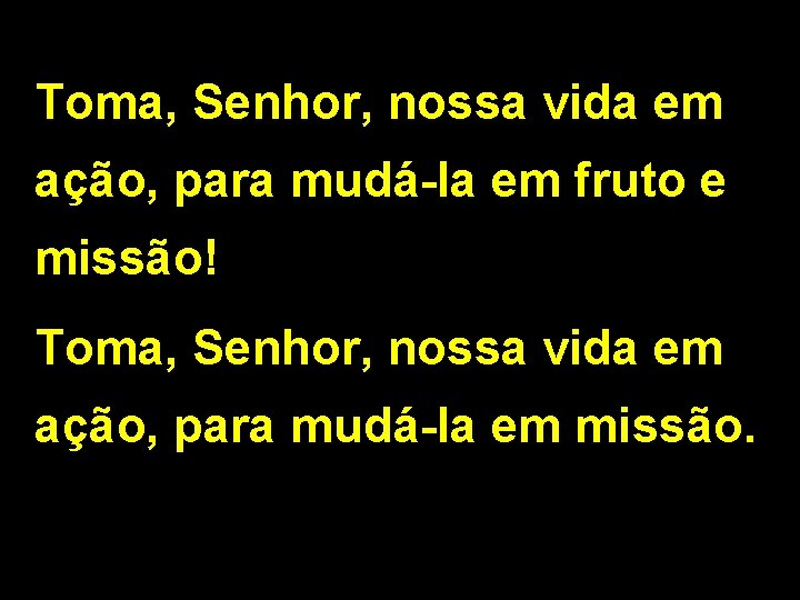 Toma, Senhor, nossa vida em ação, para mudá-la em fruto e missão! Toma, Senhor,