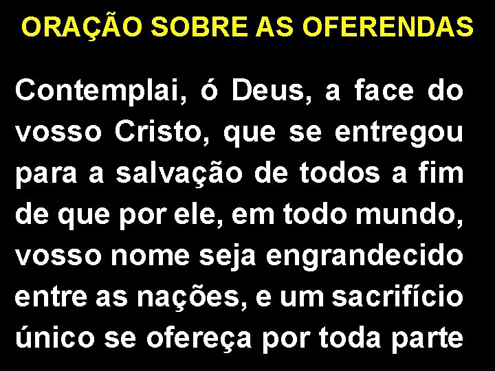 ORAÇÃO SOBRE AS OFERENDAS Contemplai, ó Deus, a face do vosso Cristo, que se