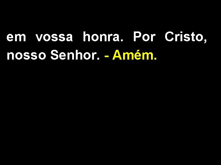 em vossa honra. Por Cristo, nosso Senhor. - Amém. 