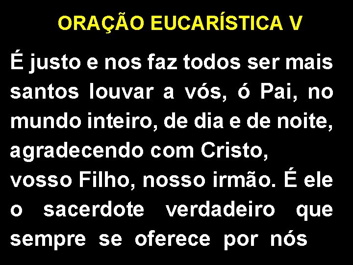 ORAÇÃO EUCARÍSTICA V É justo e nos faz todos ser mais santos louvar a