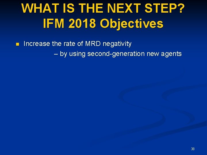 WHAT IS THE NEXT STEP? IFM 2018 Objectives Increase the rate of MRD negativity