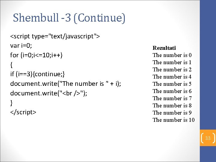 Shembull -3 (Continue) <script type="text/javascript"> var i=0; for (i=0; i<=10; i++) { if (i==3){continue;