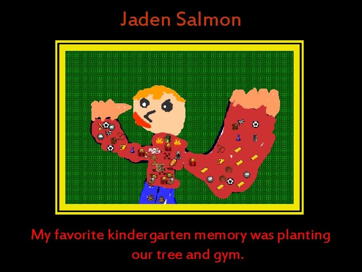 Jaden Salmon My favorite kindergarten memory was planting our tree and gym. Jaden Salmon My favorite kindergarten memory was planting our tree and gym.