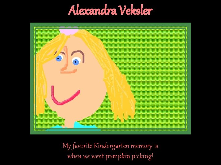 Alexandra Veksler My favorite Kindergarten memory is when we went pumpkin picking! Alexandra Veksler My favorite Kindergarten memory is when we went pumpkin picking!
