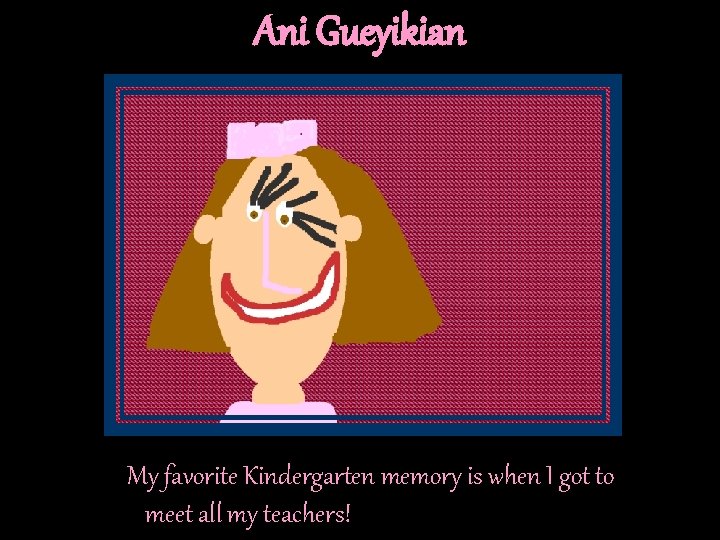 Ani Gueyikian My favorite Kindergarten memory is when I got to meet all my Ani Gueyikian My favorite Kindergarten memory is when I got to meet all my