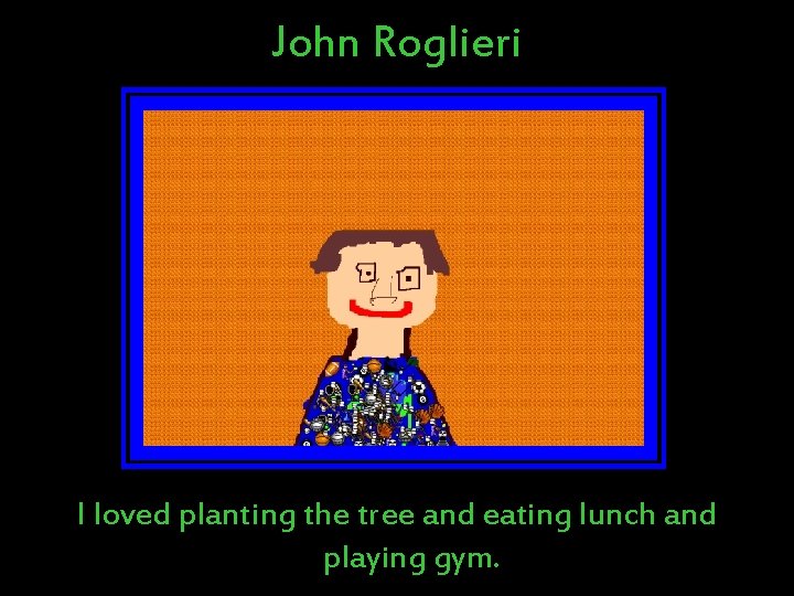 John Roglieri I loved planting the tree and eating lunch and playing gym. John Roglieri I loved planting the tree and eating lunch and playing gym.