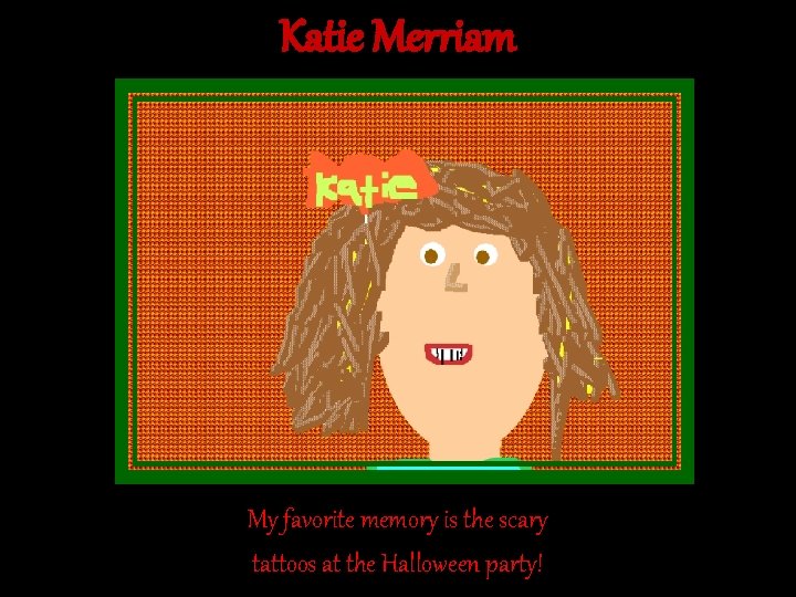 Katie Merriam My favorite memory is the scary tattoos at the Halloween party! Katie Merriam My favorite memory is the scary tattoos at the Halloween party!